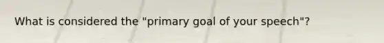 What is considered the "primary goal of your speech"?