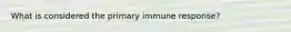 What is considered the primary immune response?