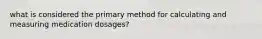 what is considered the primary method for calculating and measuring medication dosages?