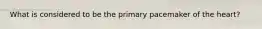 What is considered to be the primary pacemaker of the heart?