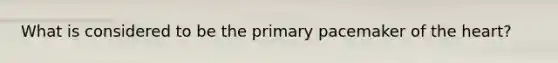 What is considered to be the primary pacemaker of the heart?