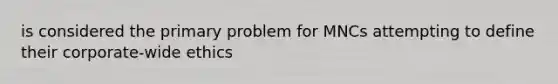 is considered the primary problem for MNCs attempting to define their corporate-wide ethics