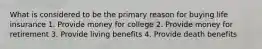 What is considered to be the primary reason for buying life insurance 1. Provide money for college 2. Provide money for retirement 3. Provide living benefits 4. Provide death benefits