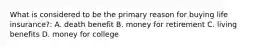 What is considered to be the primary reason for buying life insurance?: A. death benefit B. money for retirement C. living benefits D. money for college