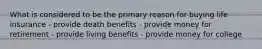 What is considered to be the primary reason for buying life insurance - provide death benefits - provide money for retirement - provide living benefits - provide money for college