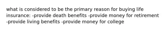 what is considered to be the primary reason for buying life insurance: -provide death benefits -provide money for retirement -provide living benefits -provide money for college