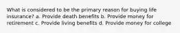 What is considered to be the primary reason for buying life insurance? a. Provide death benefits b. Provide money for retirement c. Provide living benefits d. Provide money for college