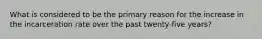 What is considered to be the primary reason for the increase in the incarceration rate over the past twenty-five years?