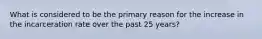 What is considered to be the primary reason for the increase in the incarceration rate over the past 25 years?