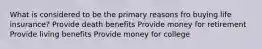 What is considered to be the primary reasons fro buying life insurance? Provide death benefits Provide money for retirement Provide living benefits Provide money for college