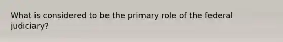 What is considered to be the primary role of the federal judiciary?