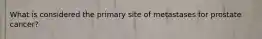 What is considered the primary site of metastases for prostate cancer?