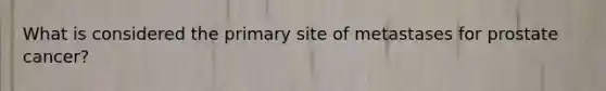 What is considered the primary site of metastases for prostate cancer?