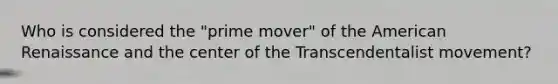 Who is considered the "prime mover" of the American Renaissance and the center of the Transcendentalist movement?