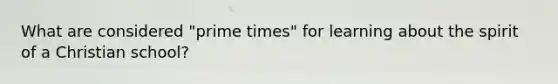 What are considered "prime times" for learning about the spirit of a Christian school?
