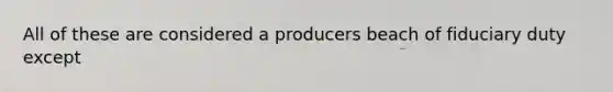 All of these are considered a producers beach of fiduciary duty except