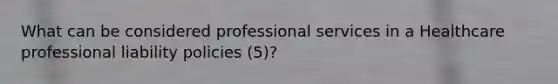 What can be considered professional services in a Healthcare professional liability policies (5)?