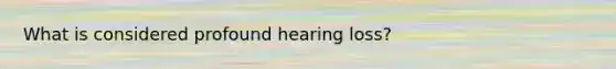 What is considered profound hearing loss?