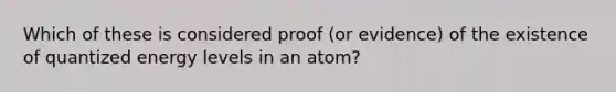 Which of these is considered proof (or evidence) of the existence of quantized energy levels in an atom?