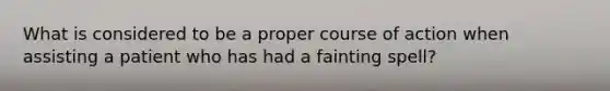 What is considered to be a proper course of action when assisting a patient who has had a fainting spell?