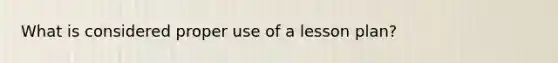 What is considered proper use of a lesson plan?