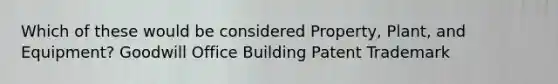 Which of these would be considered Property, Plant, and Equipment? Goodwill Office Building Patent Trademark