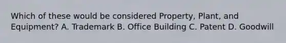 Which of these would be considered Property, Plant, and Equipment? A. Trademark B. Office Building C. Patent D. Goodwill