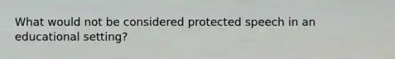 What would not be considered protected speech in an educational setting?