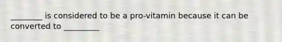 ________ is considered to be a pro-vitamin because it can be converted to _________