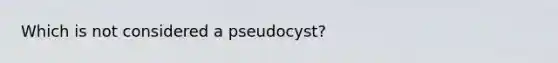 Which is not considered a pseudocyst?