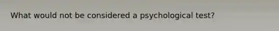 What would not be considered a psychological test?