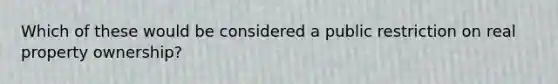 Which of these would be considered a public restriction on real property ownership?