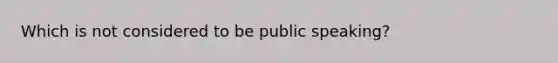 Which is not considered to be public speaking?