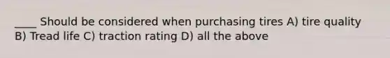 ____ Should be considered when purchasing tires A) tire quality B) Tread life C) traction rating D) all the above