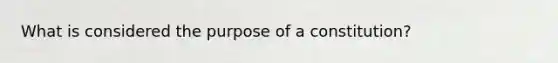What is considered the purpose of a constitution?