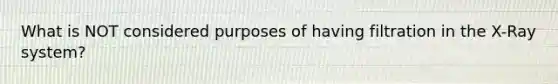 What is NOT considered purposes of having filtration in the X-Ray system?