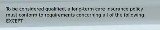 To be considered qualified, a long-term care insurance policy must conform to requirements concerning all of the following EXCEPT