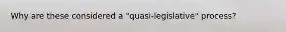 Why are these considered a "quasi-legislative" process?