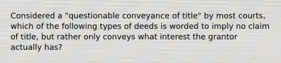 Considered a "questionable conveyance of title" by most courts, which of the following types of deeds is worded to imply no claim of title, but rather only conveys what interest the grantor actually has?