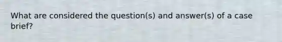 What are considered the question(s) and answer(s) of a case brief?