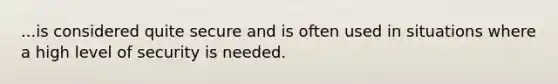 ...is considered quite secure and is often used in situations where a high level of security is needed.