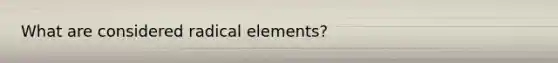 What are considered radical elements?