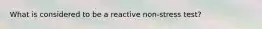 What is considered to be a reactive non-stress test?