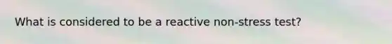 What is considered to be a reactive non-stress test?