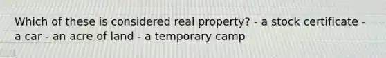 Which of these is considered real property? - a stock certificate - a car - an acre of land - a temporary camp