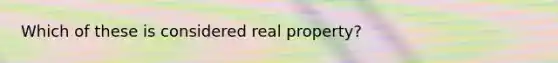 Which of these is considered real property?