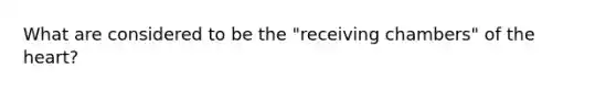 What are considered to be the "receiving chambers" of the heart?