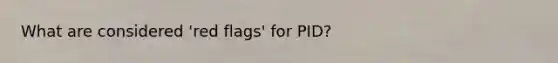 What are considered 'red flags' for PID?