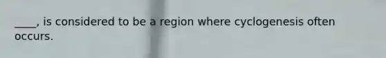 ____, is considered to be a region where cyclogenesis often occurs.