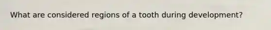What are considered regions of a tooth during development?